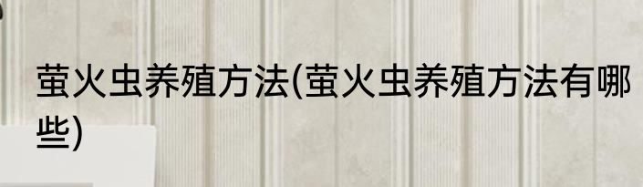 萤火虫养殖方法(萤火虫养殖方法有哪些)