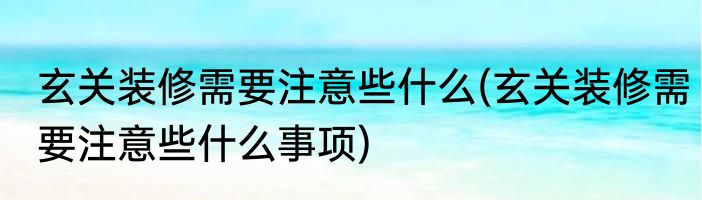 玄关装修需要注意些什么(玄关装修需要注意些什么事项)