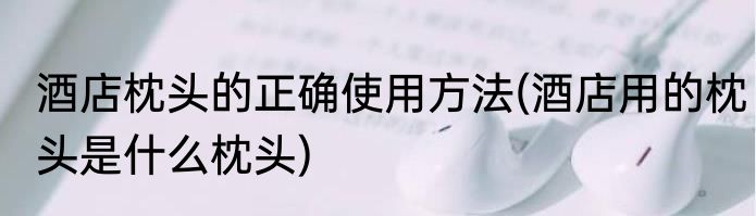 酒店枕头的正确使用方法(酒店用的枕头是什么枕头)