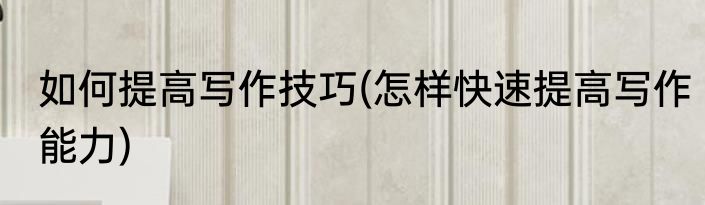 如何提高写作技巧(怎样快速提高写作能力)