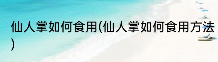 仙人掌如何食用(仙人掌如何食用方法)