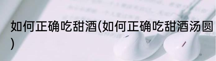 如何正确吃甜酒(如何正确吃甜酒汤圆)