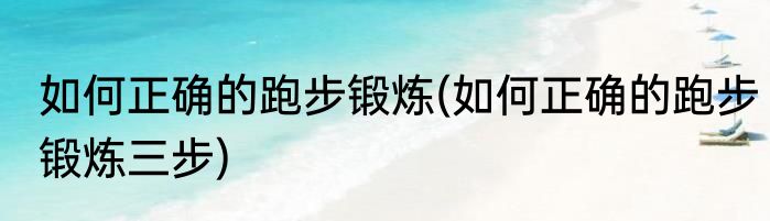 如何正确的跑步锻炼(如何正确的跑步锻炼三步)