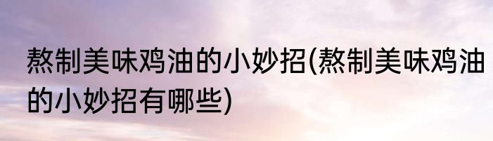 熬制美味鸡油的小妙招(熬制美味鸡油的小妙招有哪些)