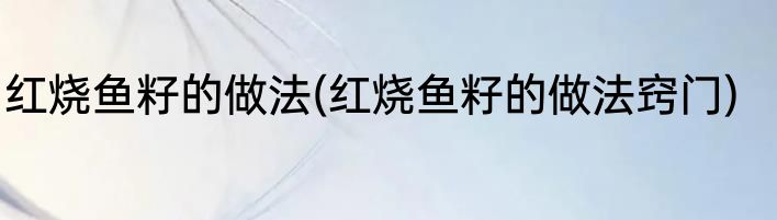 红烧鱼籽的做法(红烧鱼籽的做法窍门)