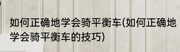 如何正确地学会骑平衡车(如何正确地学会骑平衡车的技巧)