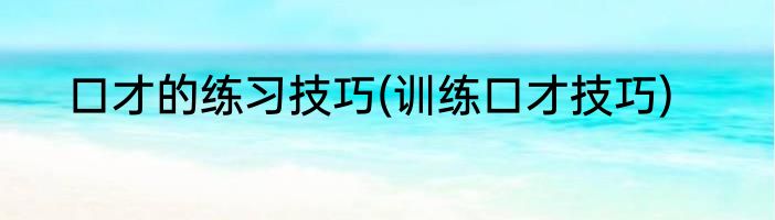 口才的练习技巧(训练口才技巧)