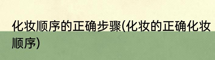 化妆顺序的正确步骤(化妆的正确化妆顺序)