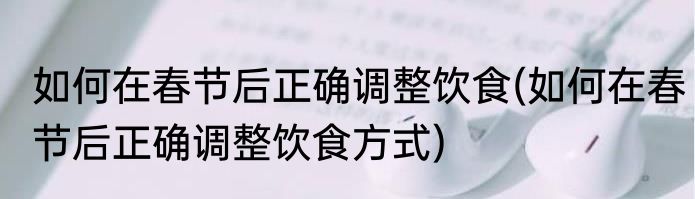 如何在春节后正确调整饮食(如何在春节后正确调整饮食方式)
