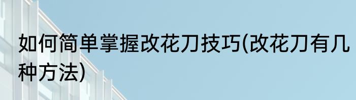 如何简单掌握改花刀技巧(改花刀有几种方法)