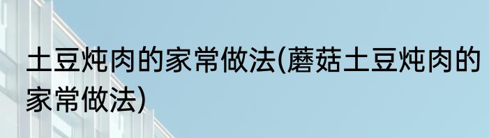 土豆炖肉的家常做法(蘑菇土豆炖肉的家常做法)