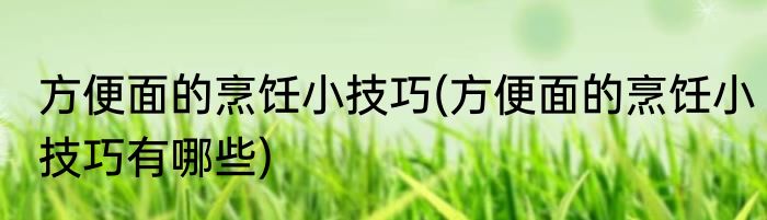 方便面的烹饪小技巧(方便面的烹饪小技巧有哪些)