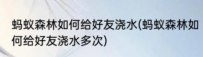蚂蚁森林如何给好友浇水(蚂蚁森林如何给好友浇水多次)