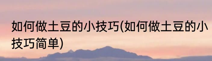 如何做土豆的小技巧(如何做土豆的小技巧简单)