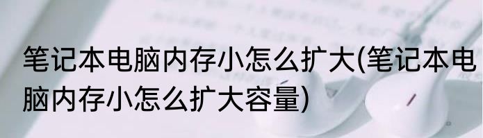 笔记本电脑内存小怎么扩大(笔记本电脑内存小怎么扩大容量)