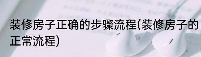 装修房子正确的步骤流程(装修房子的正常流程)