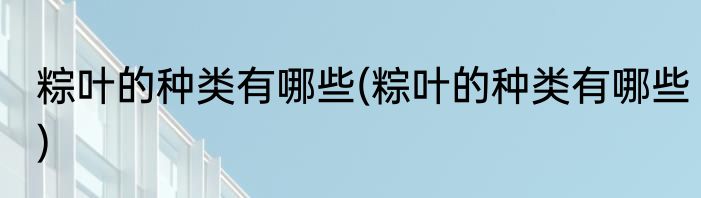 粽叶的种类有哪些(粽叶的种类有哪些)