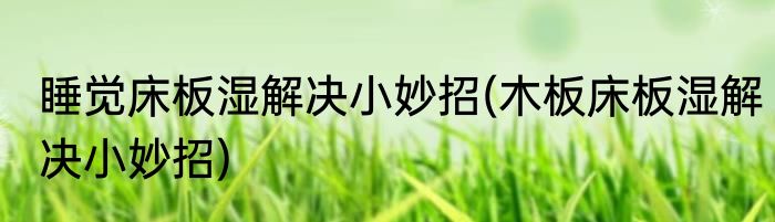 睡觉床板湿解决小妙招(木板床板湿解决小妙招)