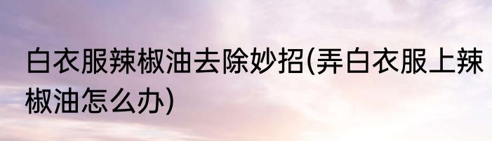 白衣服辣椒油去除妙招(弄白衣服上辣椒油怎么办)