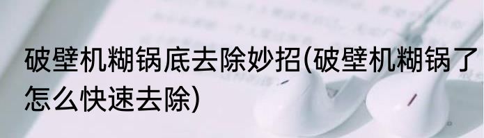 破壁机糊锅底去除妙招(破壁机糊锅了怎么快速去除)