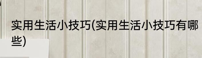 实用生活小技巧(实用生活小技巧有哪些)