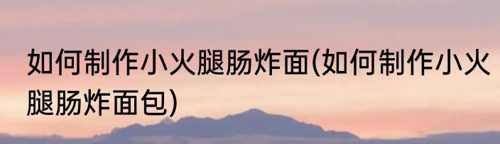 如何制作小火腿肠炸面(如何制作小火腿肠炸面包)