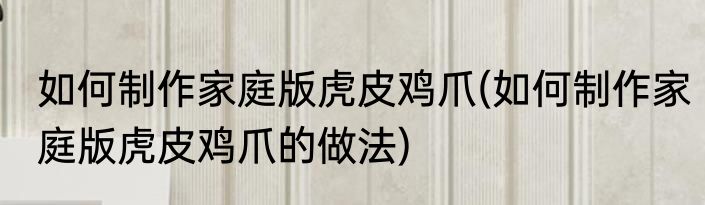 如何制作家庭版虎皮鸡爪(如何制作家庭版虎皮鸡爪的做法)