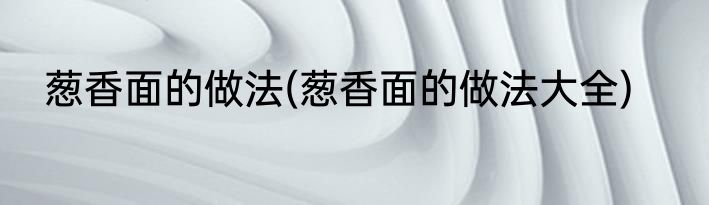 葱香面的做法(葱香面的做法大全)