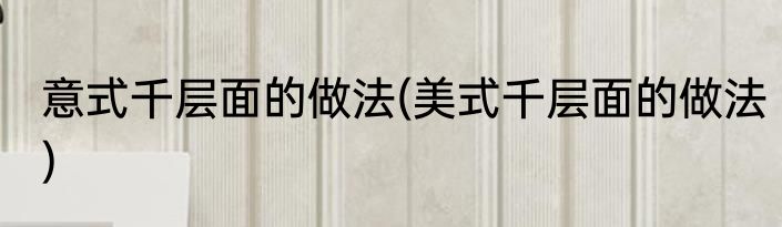 意式千层面的做法(美式千层面的做法)