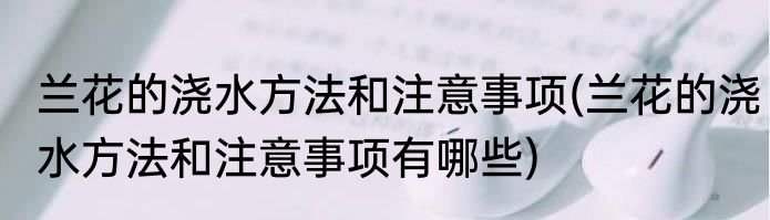 兰花的浇水方法和注意事项(兰花的浇水方法和注意事项有哪些)