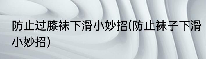 防止过膝袜下滑小妙招(防止袜子下滑小妙招)