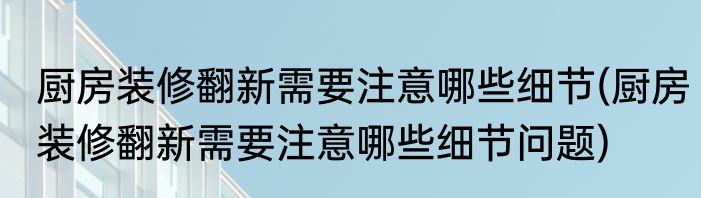 厨房装修翻新需要注意哪些细节(厨房装修翻新需要注意哪些细节问题)