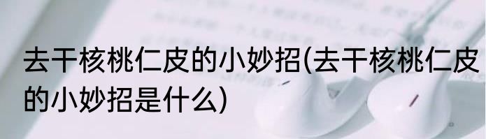 去干核桃仁皮的小妙招(去干核桃仁皮的小妙招是什么)