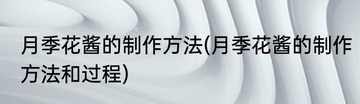 月季花酱的制作方法(月季花酱的制作方法和过程)