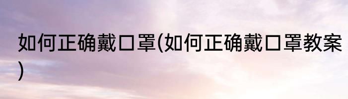 如何正确戴口罩(如何正确戴口罩教案)