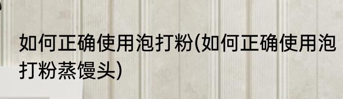 如何正确使用泡打粉(如何正确使用泡打粉蒸馒头)