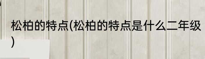 松柏的特点(松柏的特点是什么二年级)