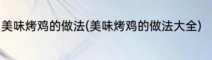 美味烤鸡的做法(美味烤鸡的做法大全)