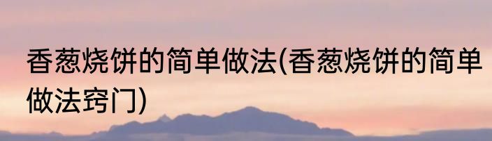 香葱烧饼的简单做法(香葱烧饼的简单做法窍门)