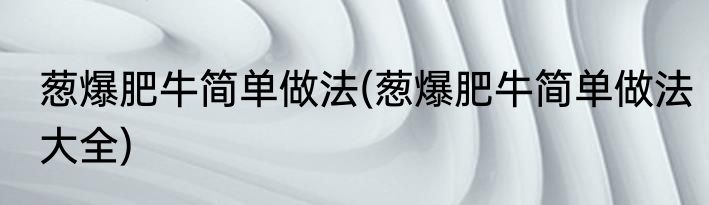 葱爆肥牛简单做法(葱爆肥牛简单做法大全)