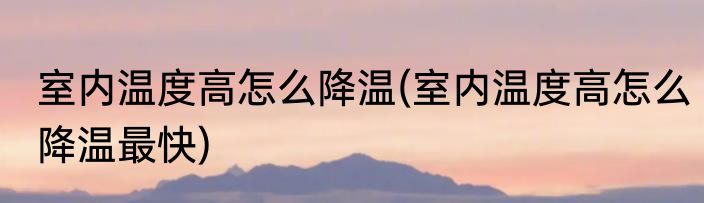 室内温度高怎么降温(室内温度高怎么降温最快)