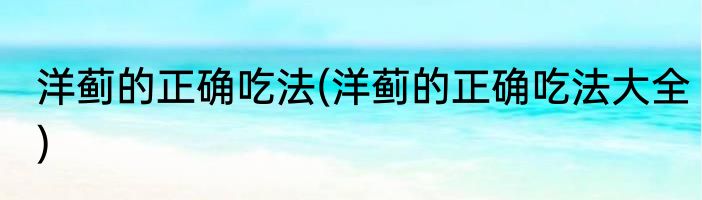 洋蓟的正确吃法(洋蓟的正确吃法大全)