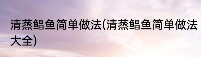 清蒸鲳鱼简单做法(清蒸鲳鱼简单做法大全)