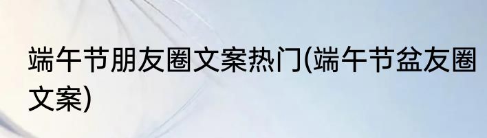 端午节朋友圈文案热门(端午节盆友圈文案)
