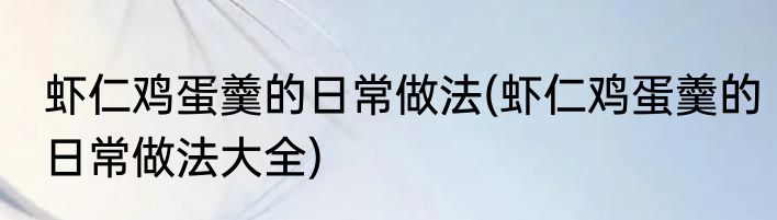 虾仁鸡蛋羹的日常做法(虾仁鸡蛋羹的日常做法大全)