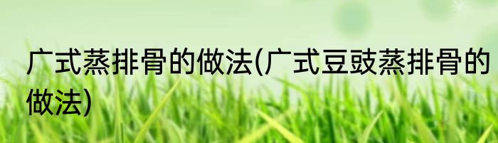 广式蒸排骨的做法(广式豆豉蒸排骨的做法)