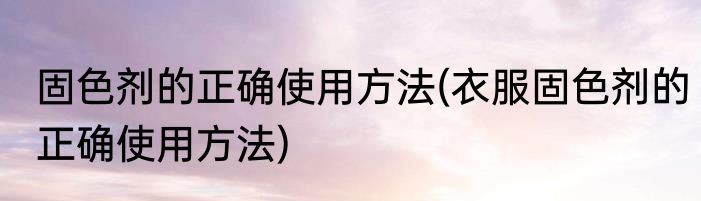 固色剂的正确使用方法(衣服固色剂的正确使用方法)
