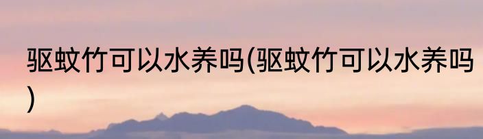 驱蚊竹可以水养吗(驱蚊竹可以水养吗)