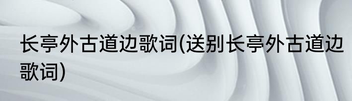 长亭外古道边歌词(送别长亭外古道边歌词)