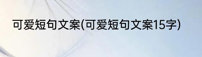 可爱短句文案(可爱短句文案15字)